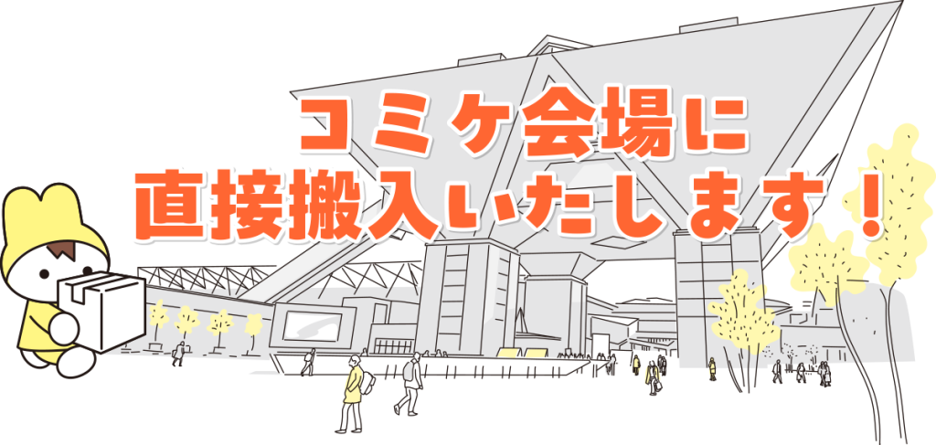 コミケ会場に直接搬入いたします